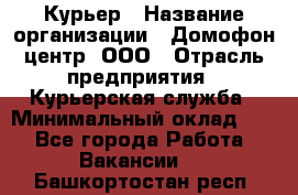 Курьер › Название организации ­ Домофон центр, ООО › Отрасль предприятия ­ Курьерская служба › Минимальный оклад ­ 1 - Все города Работа » Вакансии   . Башкортостан респ.